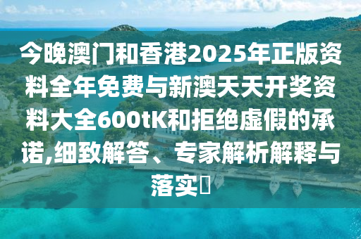 今晚澳門和香港2025年正版資料全年免費(fèi)與新澳天天開獎資料大全600tK和拒絕虛假的承諾,細(xì)致解答、專家解析解釋與落實(shí)?