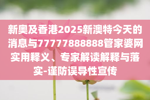 新奧及香港2025新澳特今天的消息與77777888888管家婆網(wǎng)實(shí)用釋義、專家解讀解釋與落實(shí)-謹(jǐn)防誤導(dǎo)性宣傳
