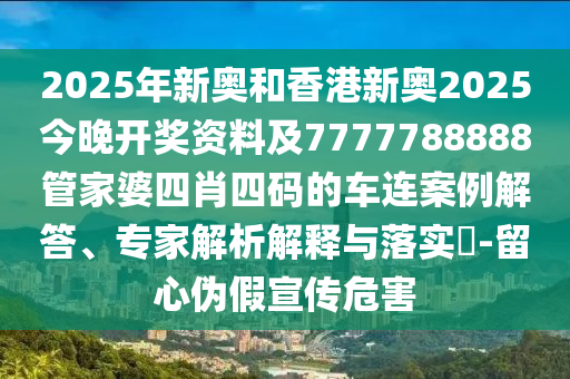 2025年新奧和香港新奧2025今晚開獎資料及7777788888管家婆四肖四碼的車連案例解答、專家解析解釋與落實?-留心偽假宣傳危害