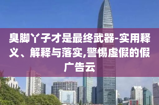 臭腳丫子才是最終武器-實(shí)用釋義、解釋與落實(shí),警惕虛假的假廣告云