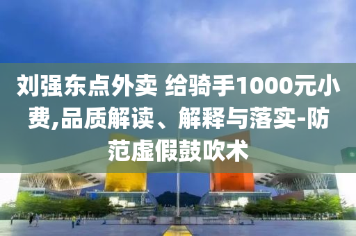 劉強東點外賣 給騎手1000元小費,品質解讀、解釋與落實-防范虛假鼓吹術