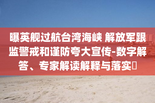 曝英艦過航臺灣海峽 解放軍跟監警戒和謹防夸大宣傳-數字解答、專家解讀解釋與落實?
