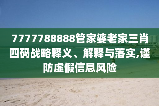 7777788888管家婆老家三肖四碼戰略釋義、解釋與落實,謹防虛假信息風險