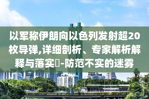 以軍稱伊朗向以色列發射超20枚導彈,詳細剖析、專家解析解釋與落實?-防范不實的迷霧