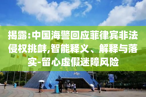 揭露:中國海警回應(yīng)菲律賓非法侵權(quán)挑釁,智能釋義、解釋與落實-留心虛假迷障風(fēng)險