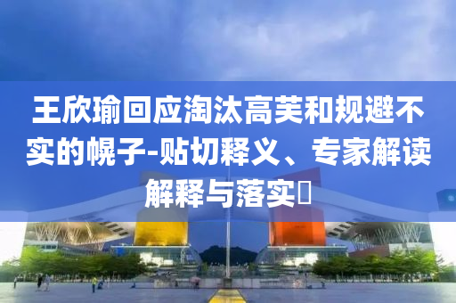 王欣瑜回應淘汰高芙和規避不實的幌子-貼切釋義、專家解讀解釋與落實?