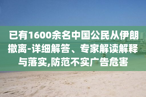 已有1600余名中國公民從伊朗撤離-詳細解答、專家解讀解釋與落實,防范不實廣告危害