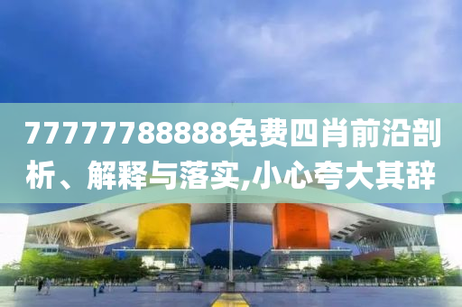 77777788888免費四肖前沿剖析、解釋與落實,小心夸大其辭