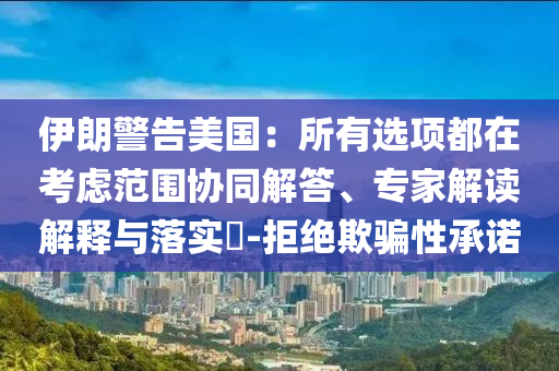 伊朗警告美國：所有選項都在考慮范圍協同解答、專家解讀解釋與落實?-拒絕欺騙性承諾