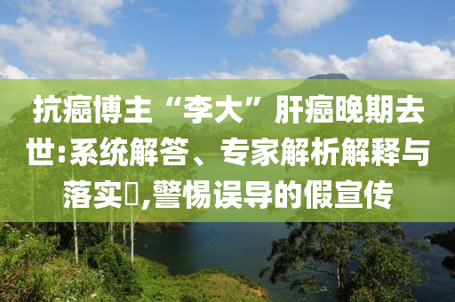 抗癌博主“李大”肝癌晚期去世:系統解答、專家解析解釋與落實?,警惕誤導的假宣傳