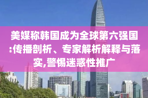 美媒稱韓國成為全球第六強(qiáng)國:傳播剖析、專家解析解釋與落實,警惕迷惑性推廣
