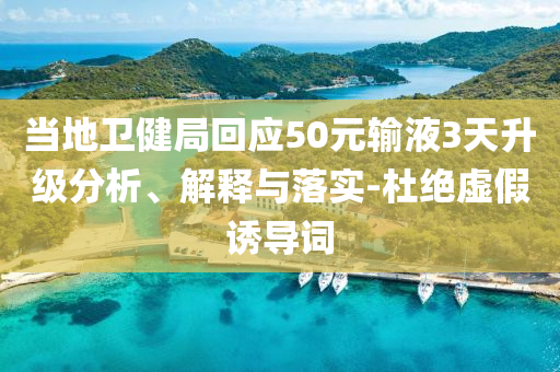 當(dāng)?shù)匦l(wèi)健局回應(yīng)50元輸液3天升級(jí)分析、解釋與落實(shí)-杜絕虛假誘導(dǎo)詞