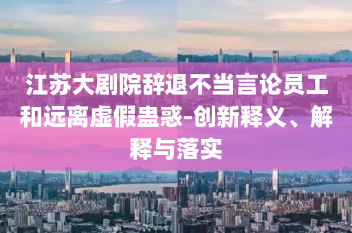 江蘇大劇院辭退不當言論員工和遠離虛假蠱惑-創新釋義、解釋與落實