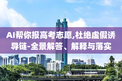 AI幫你報(bào)高考志愿,杜絕虛假誘導(dǎo)鏈-全景解答、解釋與落實(shí)