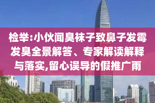 檢舉:小伙聞臭襪子致鼻子發霉發臭全景解答、專家解讀解釋與落實,留心誤導的假推廣雨