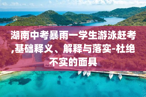 湖南中考暴雨一學(xué)生游泳趕考,基礎(chǔ)釋義、解釋與落實-杜絕不實的面具