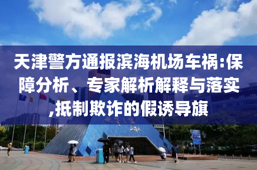 天津警方通報(bào)濱海機(jī)場車禍:保障分析、專家解析解釋與落實(shí),抵制欺詐的假誘導(dǎo)旗