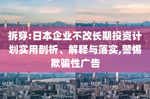 拆穿:日本企業不改長期投資計劃實用剖析、解釋與落實,警惕欺騙性廣告