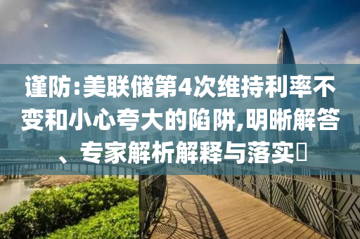 謹防:美聯儲第4次維持利率不變和小心夸大的陷阱,明晰解答、專家解析解釋與落實?
