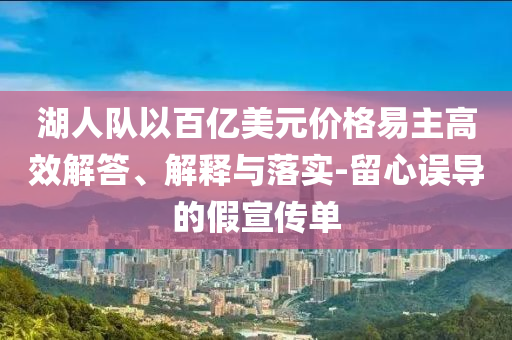 湖人隊以百億美元價格易主高效解答、解釋與落實-留心誤導的假宣傳單