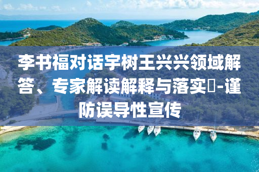 李書福對話宇樹王興興領域解答、專家解讀解釋與落實?-謹防誤導性宣傳