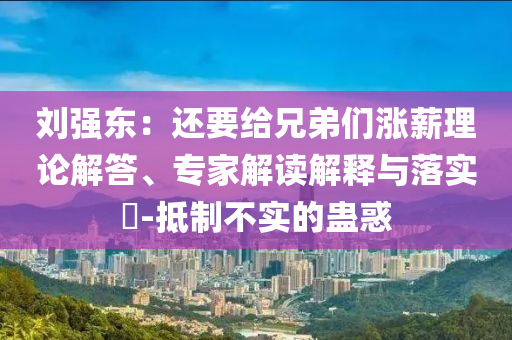 劉強東：還要給兄弟們漲薪理論解答、專家解讀解釋與落實?-抵制不實的蠱惑