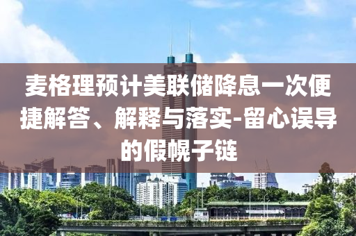 麥格理預計美聯儲降息一次便捷解答、解釋與落實-留心誤導的假幌子鏈