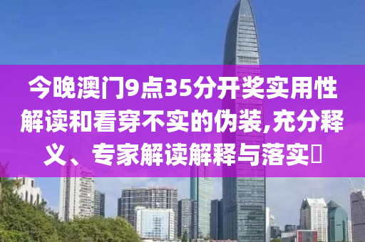今晚澳門9點35分開獎實用性解讀和看穿不實的偽裝,充分釋義、專家解讀解釋與落實?