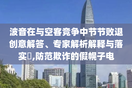 波音在與空客競爭中節節敗退創意解答、專家解析解釋與落實?,防范欺詐的假幌子電