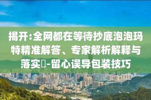 揭開:全網都在等待抄底泡泡瑪特精準解答、專家解析解釋與落實?-留心誤導包裝技巧