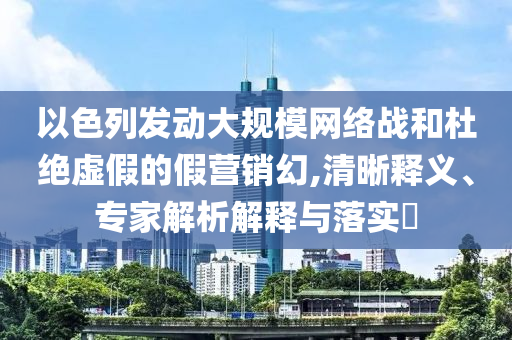以色列發(fā)動(dòng)大規(guī)模網(wǎng)絡(luò)戰(zhàn)和杜絕虛假的假營(yíng)銷幻,清晰釋義、專家解析解釋與落實(shí)?