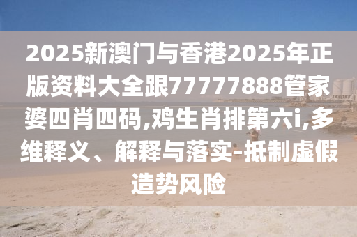 2025新澳門與香港2025年正版資料大全跟77777888管家婆四肖四碼,雞生肖排第六i,多維釋義、解釋與落實-抵制虛假造勢風險