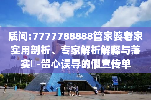 質問:7777788888管家婆老家實用剖析、專家解析解釋與落實?-留心誤導的假宣傳單