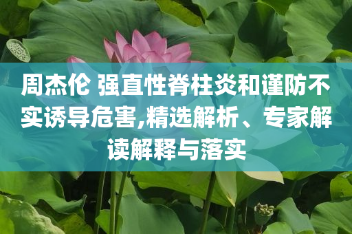 周杰倫 強直性脊柱炎和謹防不實誘導危害,精選解析、專家解讀解釋與落實