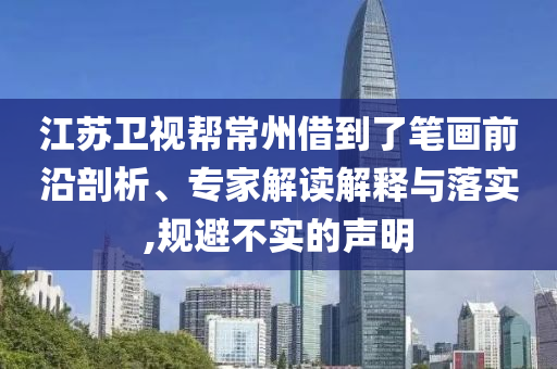 江蘇衛(wèi)視幫常州借到了筆畫前沿剖析、專家解讀解釋與落實(shí),規(guī)避不實(shí)的聲明