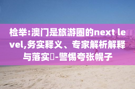 檢舉:澳門是旅游圈的next level,務實釋義、專家解析解釋與落實?-警惕夸張幌子