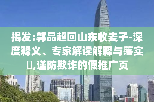 揭發(fā):郭品超回山東收麥子-深度釋義、專家解讀解釋與落實?,謹防欺詐的假推廣頁