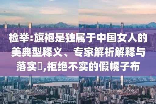 檢舉:旗袍是獨屬于中國女人的美典型釋義、專家解析解釋與落實?,拒絕不實的假幌子布