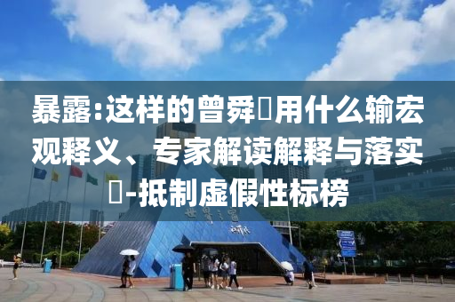 暴露:這樣的曾舜晞用什么輸宏觀釋義、專家解讀解釋與落實?-抵制虛假性標榜