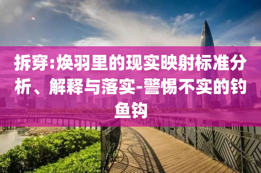 拆穿:煥羽里的現實映射標準分析、解釋與落實-警惕不實的釣魚鉤