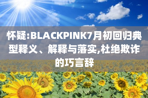 懷疑:BLACKPINK7月初回歸典型釋義、解釋與落實,杜絕欺詐的巧言辭