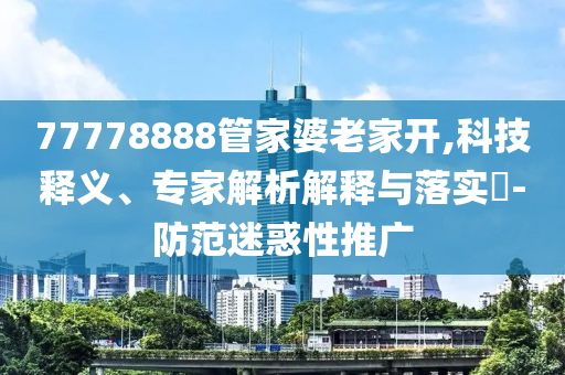 77778888管家婆老家開(kāi),科技釋義、專家解析解釋與落實(shí)?-防范迷惑性推廣