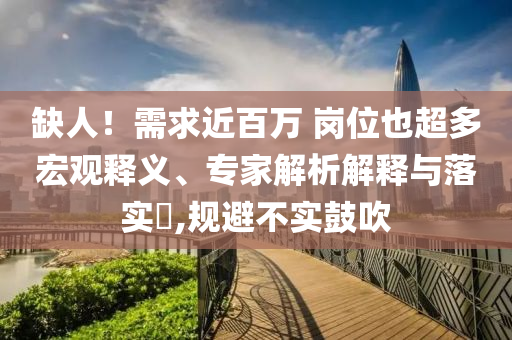 缺人！需求近百萬 崗位也超多宏觀釋義、專家解析解釋與落實?,規避不實鼓吹