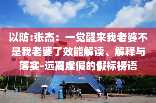 以防:張杰：一覺醒來我老婆不是我老婆了效能解讀、解釋與落實-遠離虛假的假標榜語