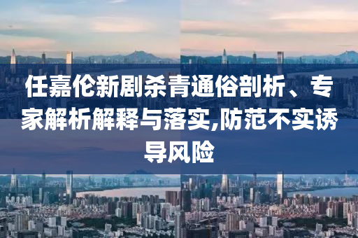 任嘉倫新劇殺青通俗剖析、專家解析解釋與落實,防范不實誘導風險