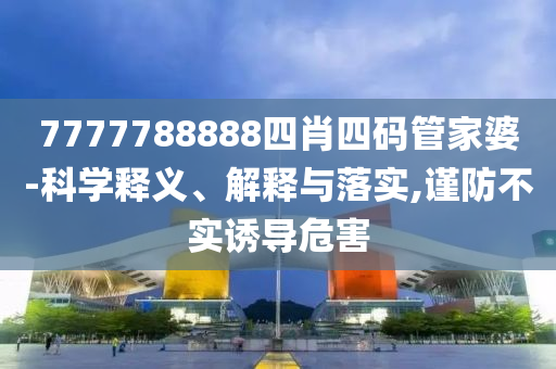 7777788888四肖四碼管家婆-科學(xué)釋義、解釋與落實(shí),謹(jǐn)防不實(shí)誘導(dǎo)危害