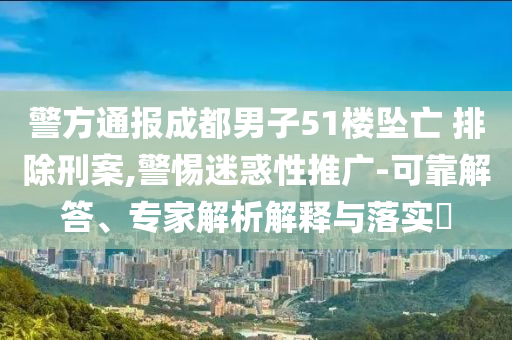 警方通報成都男子51樓墜亡 排除刑案,警惕迷惑性推廣-可靠解答、專家解析解釋與落實?