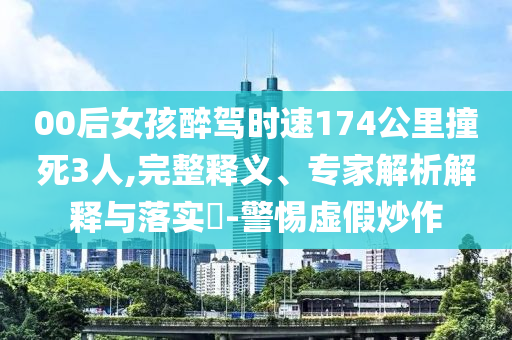 00后女孩醉駕時(shí)速174公里撞死3人,完整釋義、專家解析解釋與落實(shí)?-警惕虛假炒作