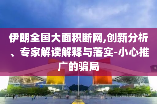 伊朗全國大面積斷網(wǎng),創(chuàng)新分析、專家解讀解釋與落實-小心推廣的騙局
