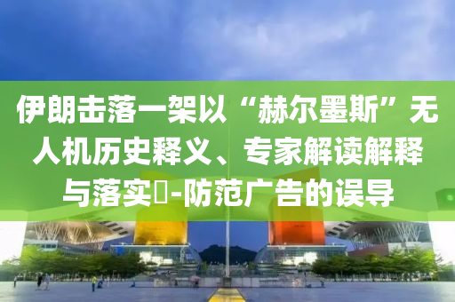 伊朗擊落一架以“赫爾墨斯”無人機歷史釋義、專家解讀解釋與落實?-防范廣告的誤導